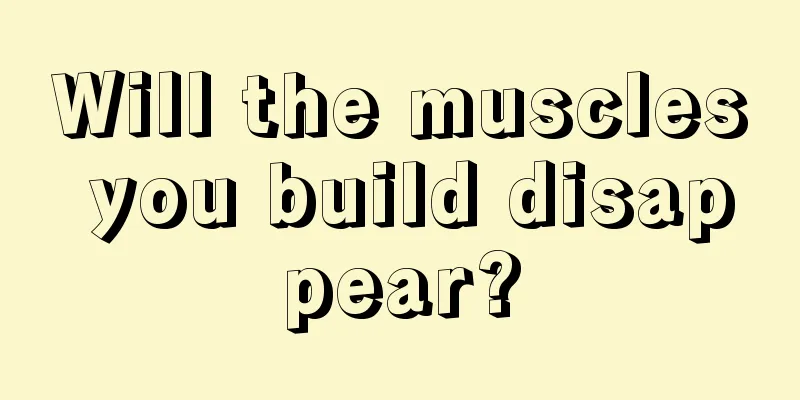 Will the muscles you build disappear?