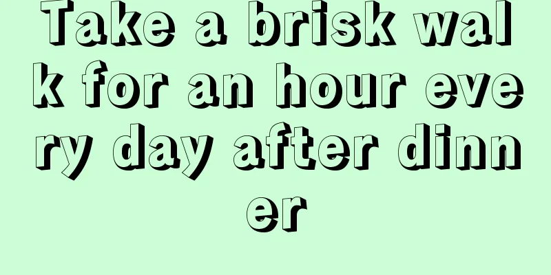 Take a brisk walk for an hour every day after dinner