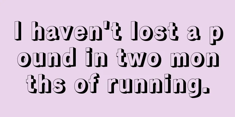 I haven't lost a pound in two months of running.