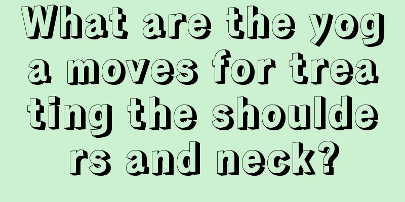 What are the yoga moves for treating the shoulders and neck?