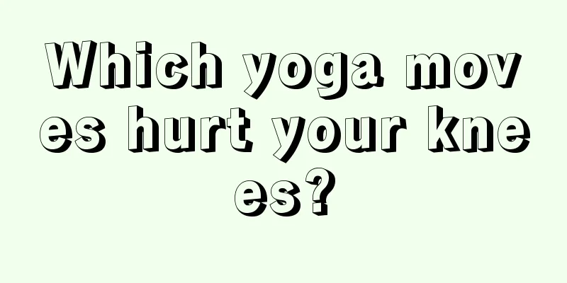 Which yoga moves hurt your knees?