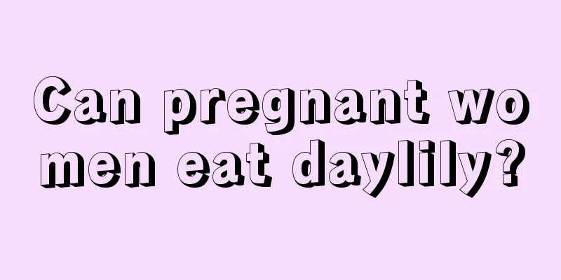 Can pregnant women eat daylily?