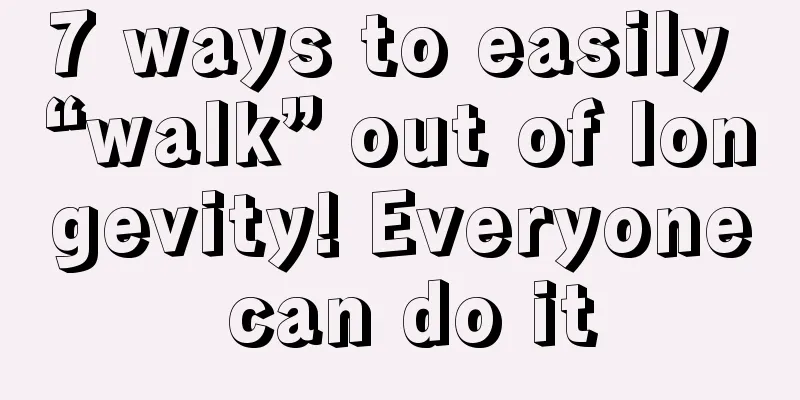 7 ways to easily “walk” out of longevity! Everyone can do it