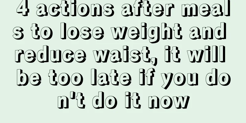 4 actions after meals to lose weight and reduce waist, it will be too late if you don't do it now