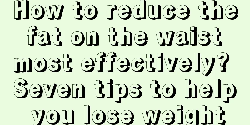 How to reduce the fat on the waist most effectively? Seven tips to help you lose weight