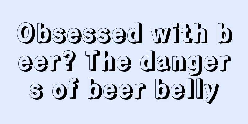 Obsessed with beer? The dangers of beer belly