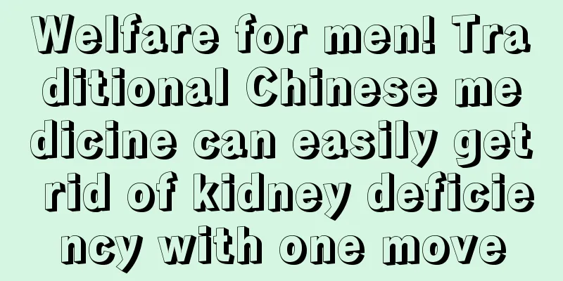 Welfare for men! Traditional Chinese medicine can easily get rid of kidney deficiency with one move