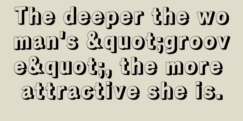 The deeper the woman's "groove", the more attractive she is.