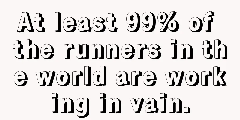 At least 99% of the runners in the world are working in vain.