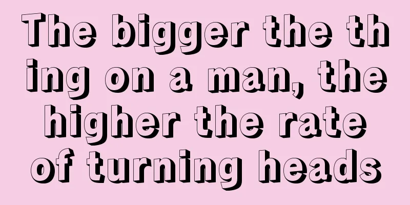 The bigger the thing on a man, the higher the rate of turning heads