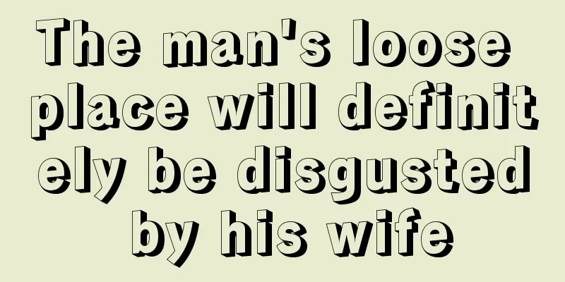 The man's loose place will definitely be disgusted by his wife