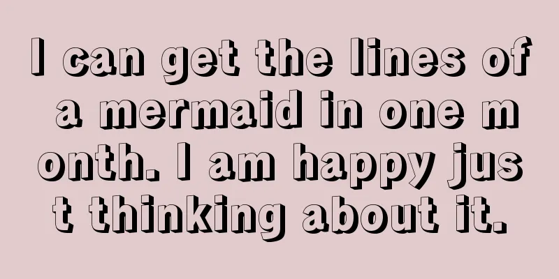 I can get the lines of a mermaid in one month. I am happy just thinking about it.