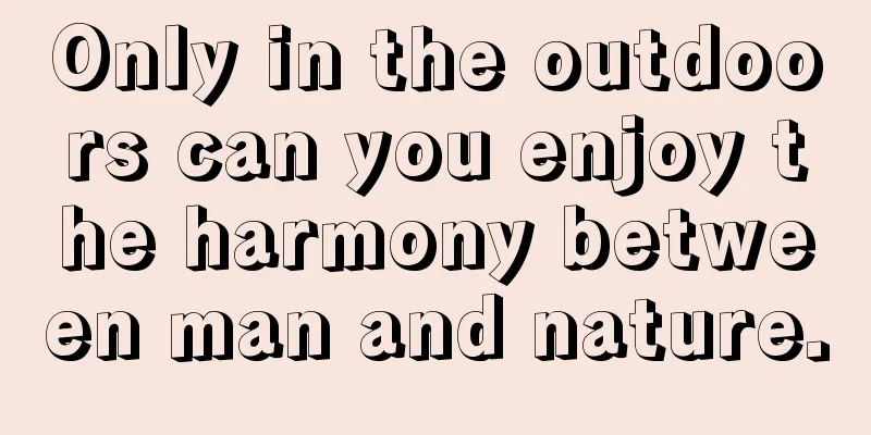 Only in the outdoors can you enjoy the harmony between man and nature.