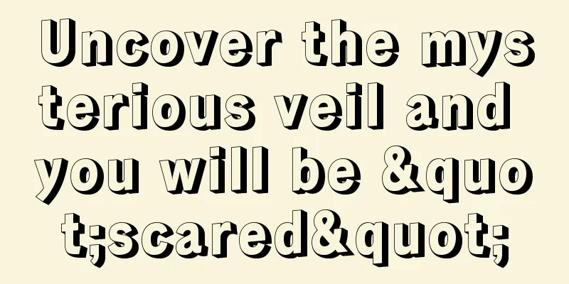 Uncover the mysterious veil and you will be "scared"