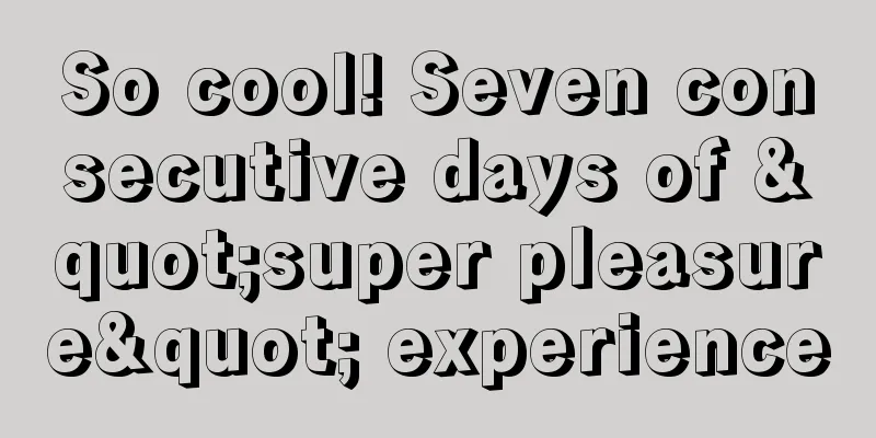 So cool! Seven consecutive days of "super pleasure" experience