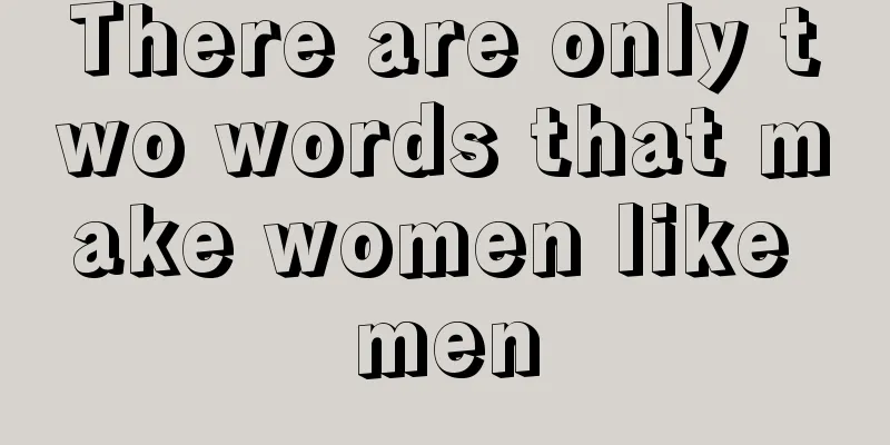 There are only two words that make women like men