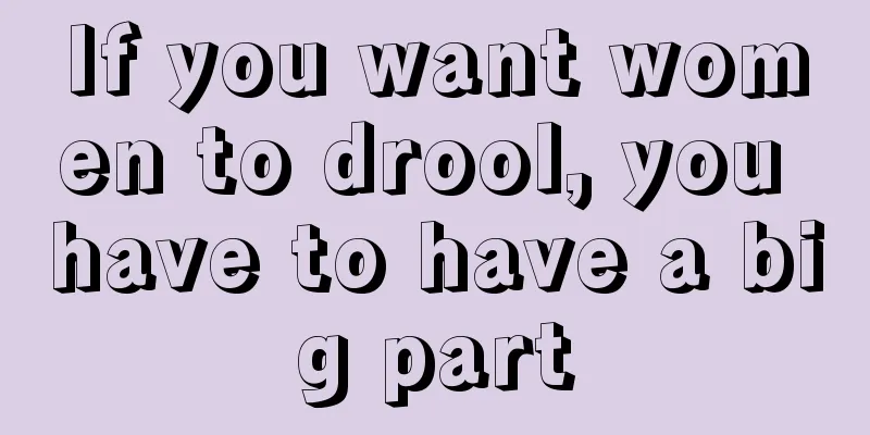 If you want women to drool, you have to have a big part