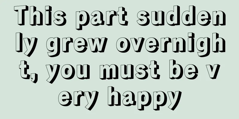 This part suddenly grew overnight, you must be very happy