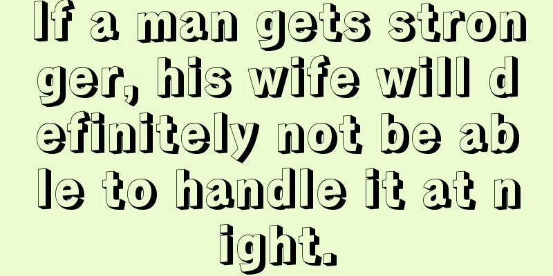 If a man gets stronger, his wife will definitely not be able to handle it at night.