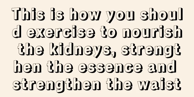 This is how you should exercise to nourish the kidneys, strengthen the essence and strengthen the waist