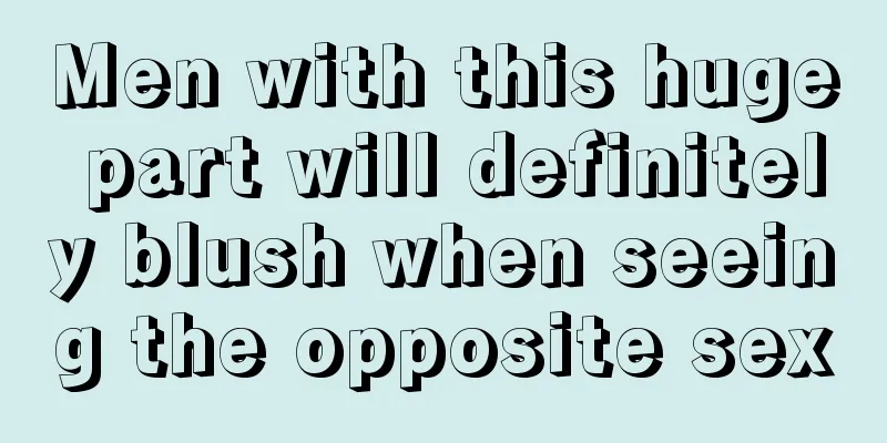 Men with this huge part will definitely blush when seeing the opposite sex