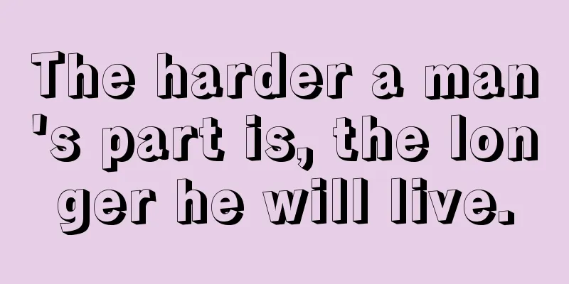 The harder a man's part is, the longer he will live.