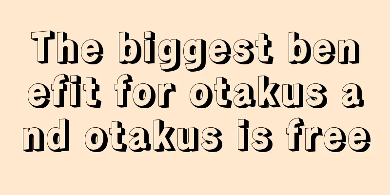 The biggest benefit for otakus and otakus is free