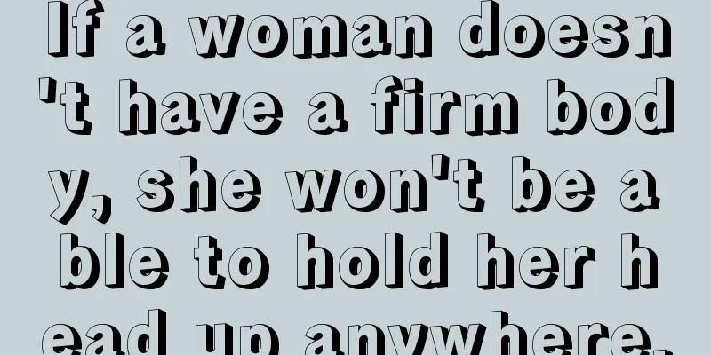 If a woman doesn't have a firm body, she won't be able to hold her head up anywhere.