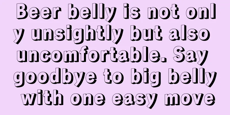 Beer belly is not only unsightly but also uncomfortable. Say goodbye to big belly with one easy move