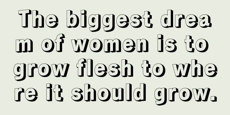 The biggest dream of women is to grow flesh to where it should grow.