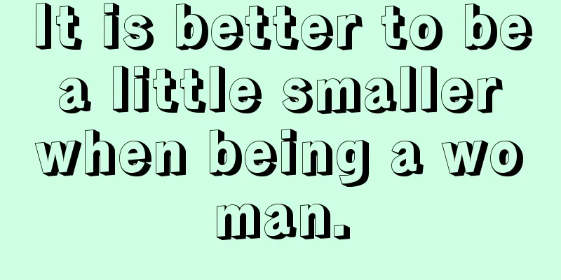 It is better to be a little smaller when being a woman.