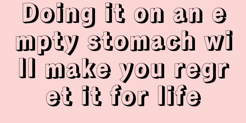 Doing it on an empty stomach will make you regret it for life