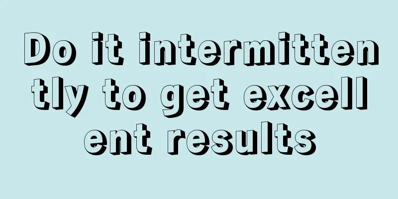 Do it intermittently to get excellent results