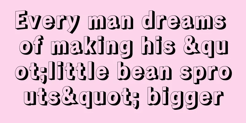 Every man dreams of making his "little bean sprouts" bigger