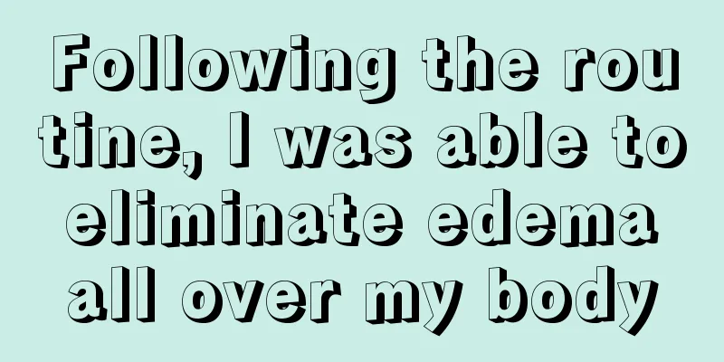 Following the routine, I was able to eliminate edema all over my body