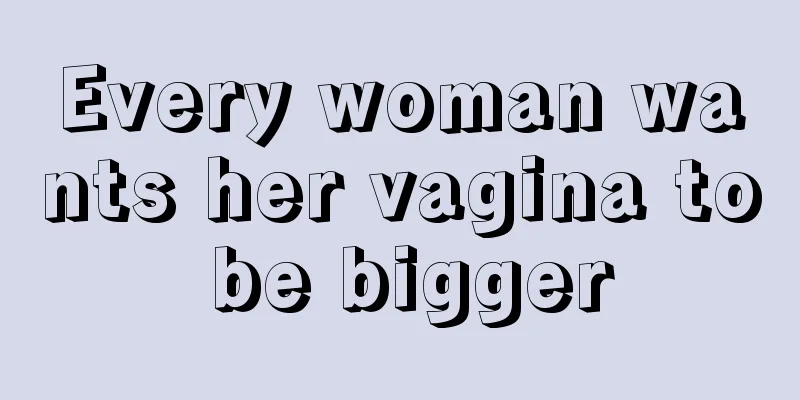 Every woman wants her vagina to be bigger