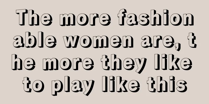 The more fashionable women are, the more they like to play like this