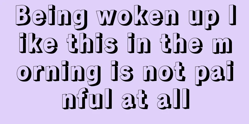 Being woken up like this in the morning is not painful at all