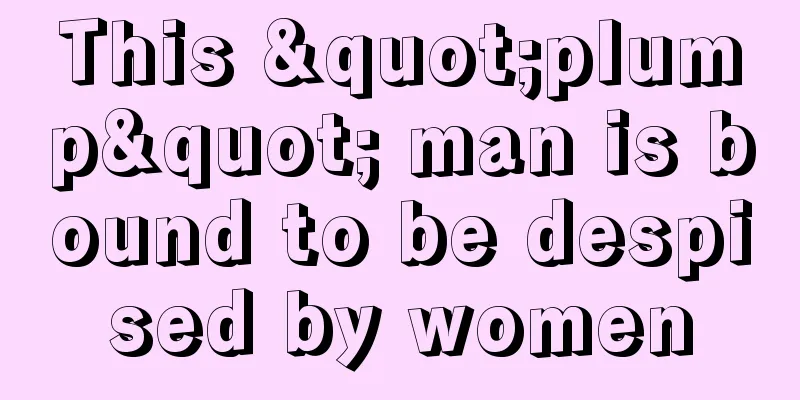 This "plump" man is bound to be despised by women