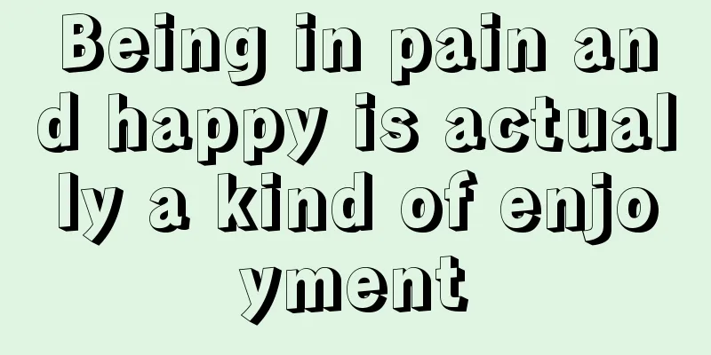 Being in pain and happy is actually a kind of enjoyment