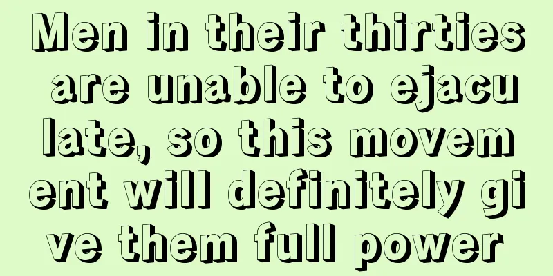 Men in their thirties are unable to ejaculate, so this movement will definitely give them full power