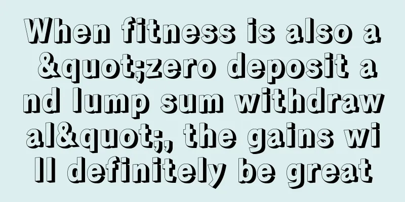 When fitness is also a "zero deposit and lump sum withdrawal", the gains will definitely be great