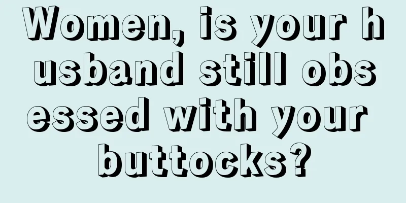 Women, is your husband still obsessed with your buttocks?