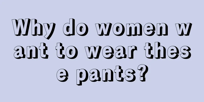 Why do women want to wear these pants?