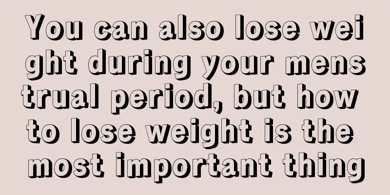 You can also lose weight during your menstrual period, but how to lose weight is the most important thing