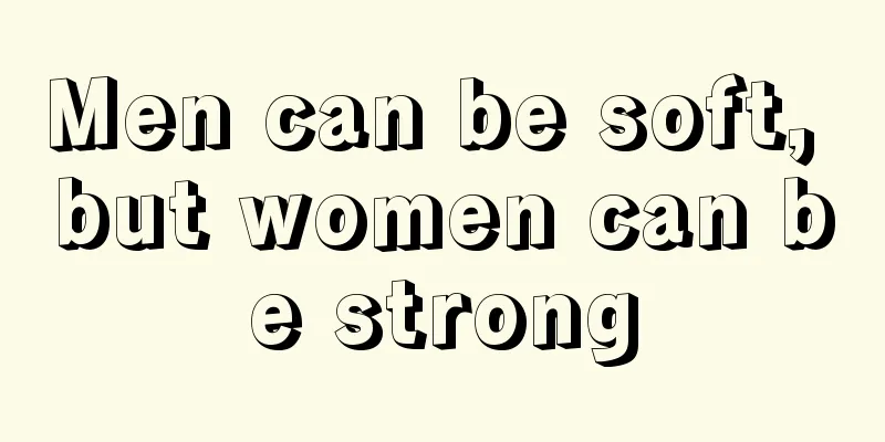 Men can be soft, but women can be strong