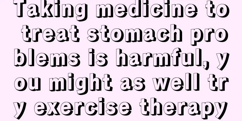 Taking medicine to treat stomach problems is harmful, you might as well try exercise therapy