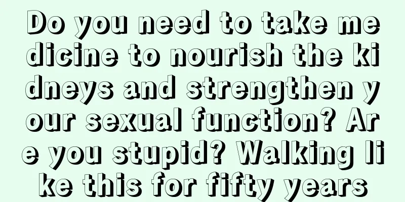 Do you need to take medicine to nourish the kidneys and strengthen your sexual function? Are you stupid? Walking like this for fifty years