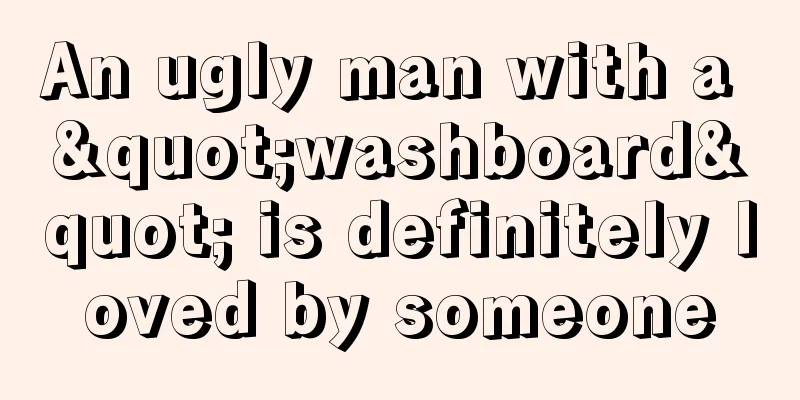 An ugly man with a "washboard" is definitely loved by someone