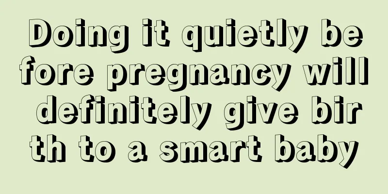 Doing it quietly before pregnancy will definitely give birth to a smart baby